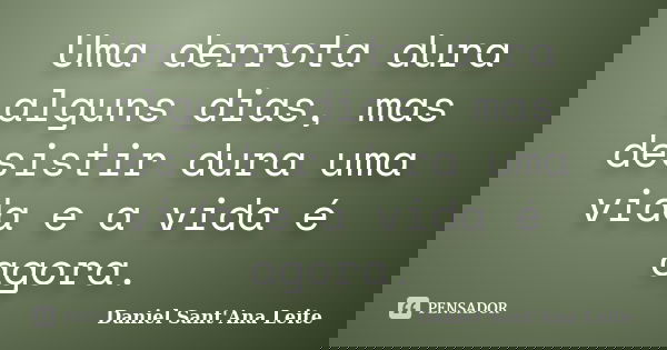 Uma derrota dura alguns dias, mas desistir dura uma vida e a vida é agora.... Frase de Daniel Sant Ana Leite.