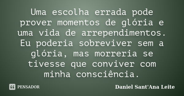 Uma escolha errada pode prover momentos de glória e uma vida de arrependimentos. Eu poderia sobreviver sem a glória, mas morreria se tivesse que conviver com mi... Frase de Daniel Sant Ana Leite.