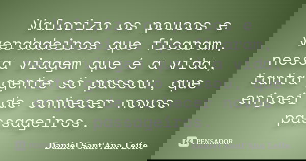 Valorizo os poucos e verdadeiros que ficaram, nessa viagem que é a vida, tanta gente só passou, que enjoei de conhecer novos passageiros.... Frase de Daniel Sant Ana Leite.