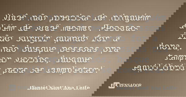 Você não precisa de ninguém além de você mesmo. Pessoas irão surgir quando for a hora, não busque pessoas pra tampar vazios, busque equilíbrio para se completar... Frase de Daniel Sant Ana Leite.