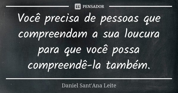Você precisa de pessoas que compreendam a sua loucura para que você possa compreendê-la também.... Frase de Daniel Sant Ana Leite.
