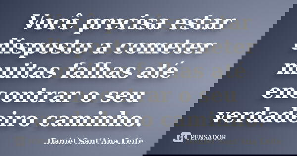 Você precisa estar disposto a cometer muitas falhas até encontrar o seu verdadeiro caminho.... Frase de Daniel Sant Ana Leite.