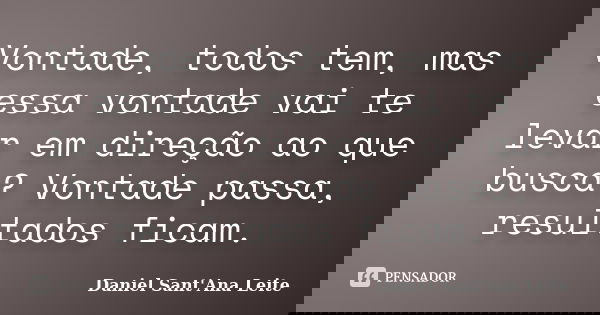 Vontade, todos tem, mas essa vontade vai te levar em direção ao que busca? Vontade passa, resultados ficam.... Frase de Daniel Sant Ana Leite.