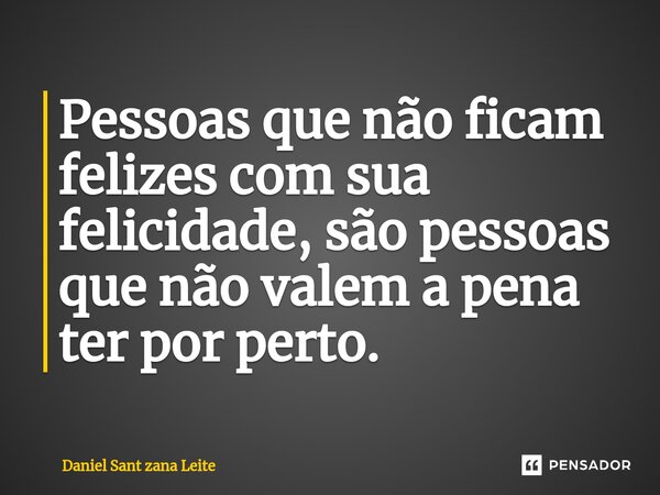 ⁠Pessoas que não ficam felizes com sua felicidade, são pessoas que não valem a pena ter por perto.... Frase de Daniel Sant zana Leite.