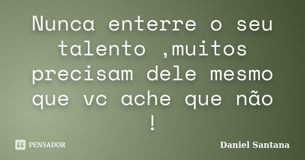 Nunca enterre o seu talento ,muitos precisam dele mesmo que vc ache que não !... Frase de Daniel santana.