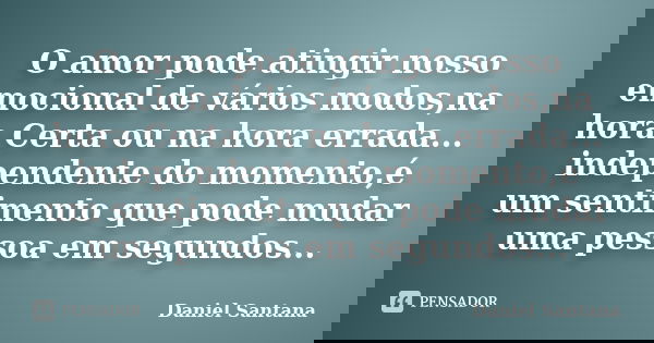 O amor pode atingir nosso emocional de vários modos,na hora Certa ou na hora errada... independente do momento,é um sentimento que pode mudar uma pessoa em segu... Frase de Daniel Santana.