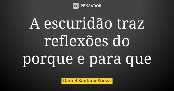 A escuridão traz reflexões do porque e para que... Frase de Daniel Santana Souza.