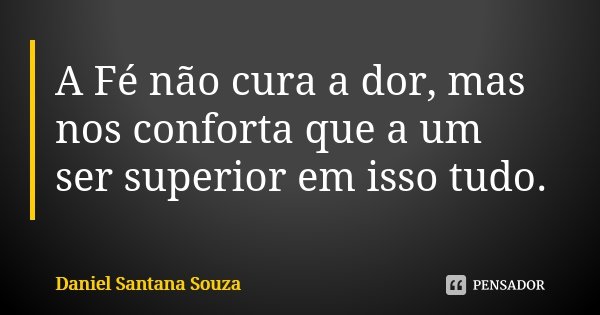 A Fé não cura a dor, mas nos conforta que a um ser superior em isso tudo.... Frase de Daniel Santana Souza.