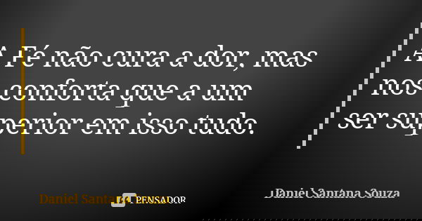 A Fé não cura a dor, mas nos conforta que a um ser superior em isso tudo.... Frase de Daniel Santana Souza.