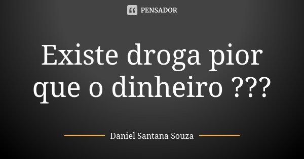 Existe droga pior que o dinheiro ???... Frase de Daniel Santana Souza.