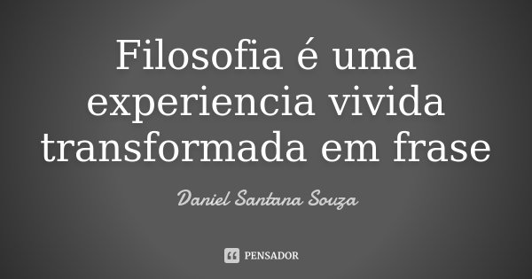 Filosofia é uma experiencia vivida transformada em frase... Frase de Daniel Santana Souza.