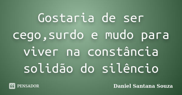 Gostaria de ser cego,surdo e mudo para viver na constância solidão do silêncio... Frase de Daniel Santana Souza.