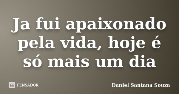 Ja fui apaixonado pela vida, hoje é só mais um dia... Frase de Daniel Santana Souza.