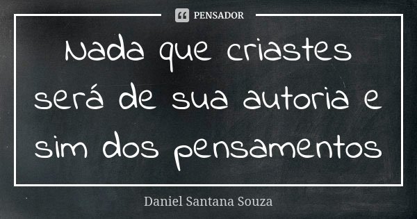 Nada que criastes será de sua autoria e sim dos pensamentos... Frase de Daniel Santana Souza.