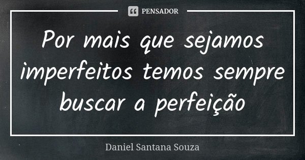 Por mais que sejamos imperfeitos temos sempre buscar a perfeição... Frase de Daniel Santana Souza.