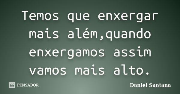 Temos que enxergar mais além,quando enxergamos assim vamos mais alto.... Frase de Daniel santana.