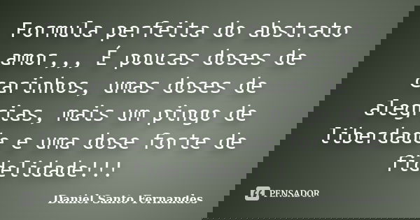 Formula perfeita do abstrato amor,,, É poucas doses de carinhos, umas doses de alegrias, mais um pingo de liberdade e uma dose forte de fidelidade!!!... Frase de Daniel Santo Fernandes.