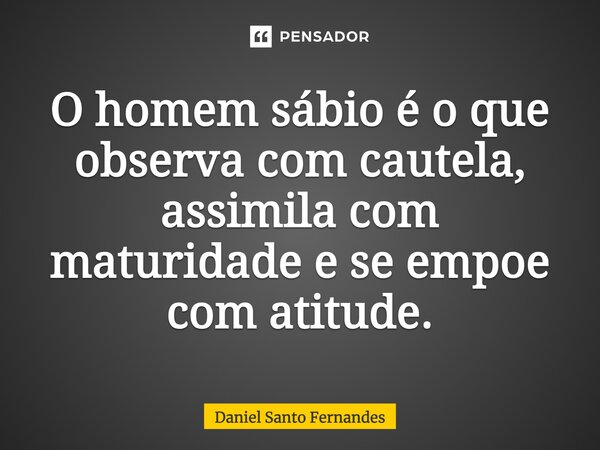 O homem sábio é o que observa com cautela, assimila com maturidade e se empoe com atitude.... Frase de Daniel Santo Fernandes.