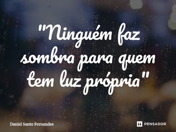 "Ninguém faz sombra para quem tem luz própria"... Frase de Daniel Santo Fernandes.
