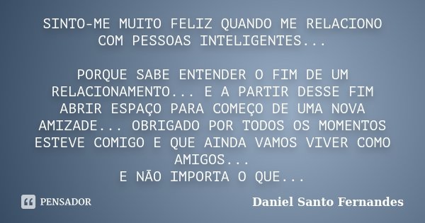 Sinto-me muito feliz quando me relaciono com pessoas inteligentes... Porque sabe entender o fim de um relacionamento... E a partir desse fim abrir espaço para c... Frase de Daniel Santo Fernandes.
