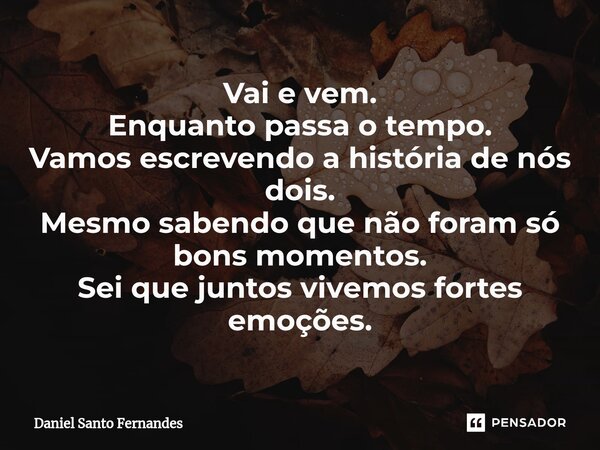 ⁠Vai e vem. Enquanto passa o tempo. Vamos escrevendo a história de nós dois. Mesmo sabendo que não foram só bons momentos. Sei que juntos vivemos fortes emoções... Frase de Daniel Santo Fernandes.