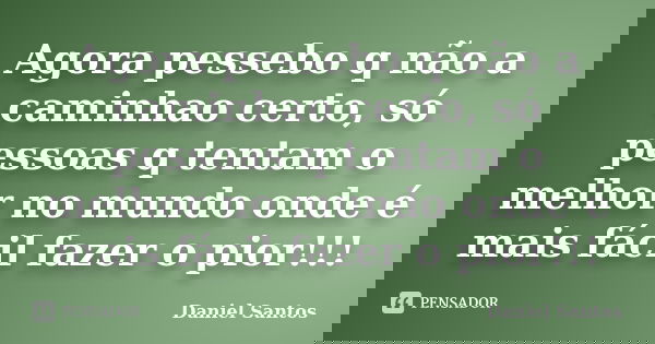 Agora pessebo q não a caminhao certo, só pessoas q tentam o melhor no mundo onde é mais fácil fazer o pior!!!... Frase de Daniel Santos.