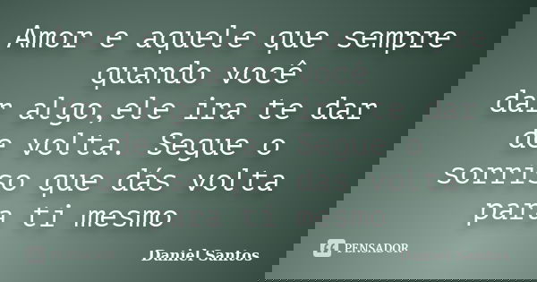 Amor e aquele que sempre quando você dar algo,ele ira te dar de volta. Segue o sorriso que dás volta para ti mesmo... Frase de Daniel santos.