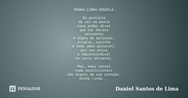 MINHA LINDA DONZELA Eu gostaria de ser um poeta para poder dizer que tal beleza reluzente é digna de aplausos, elogios, carinho e todo amor possível, por ser un... Frase de Daniel Santos de Lima.