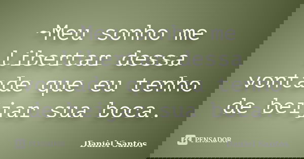 ~Meu sonho me libertar dessa vontade que eu tenho de beijar sua boca.... Frase de Daniel Santos.