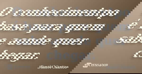 O conhecimentpo é base para quem sabe aonde quer chegar.... Frase de Daniel Santos.