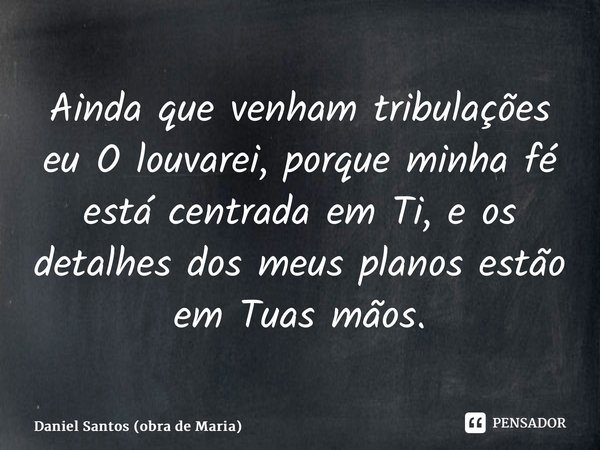 ⁠Ainda que venham tribulações eu O louvarei, porque minha fé está centrada em Ti, e os detalhes dos meus planos estão em Tuas mãos.... Frase de Daniel Santos (Obra de Maria).