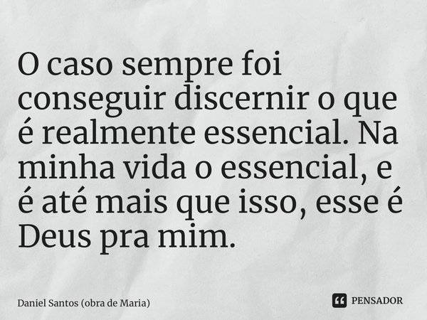 ⁠O caso sempre foi conseguir discernir o que é realmente essencial. Na minha vida o essencial, e é até mais que isso, esse é Deus pra mim.... Frase de Daniel Santos (obra de Maria).