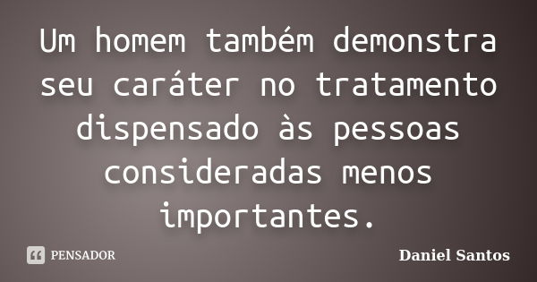 Um homem também demonstra seu caráter no tratamento dispensado às pessoas consideradas menos importantes.... Frase de Daniel Santos.