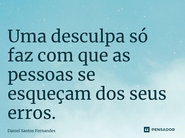 ⁠Uma desculpa só faz com que as pessoas se esqueçam dos seus erros.... Frase de Daniel Santos Fernandes.