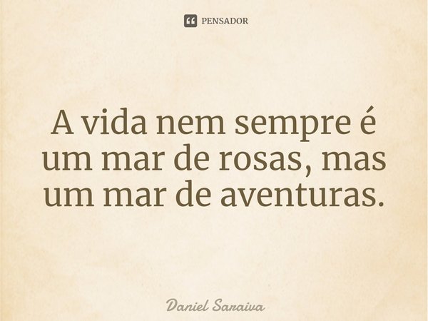 ⁠A vida nem sempre é um mar de rosas, mas um mar de aventuras.... Frase de Daniel Saraiva.