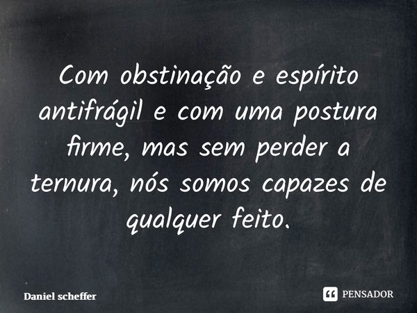 ⁠Com obstinação e espírito antifrágil e com uma postura firme, mas sem perder a ternura, nós somos capazes de qualquer feito.... Frase de Daniel Scheffer.