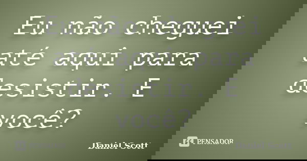 Eu não cheguei até aqui para desistir. E você?... Frase de Daniel Scott.