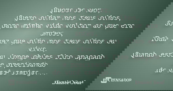 Quero te ver, Quero olhar nos teus olhos, Só para minha vida voltar ao que era antes, Toda vez que olho nos teus olhos eu vivo, Quando estou longe deles fico ap... Frase de Daniel Seal.
