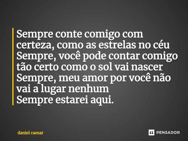 ⁠Sempre conte comigo com certeza, como as estrelas no céu Sempre, você pode contar comigo tão certo como o sol vai nascer Sempre, meu amor por você não vai a lu... Frase de Daniel Caesar.