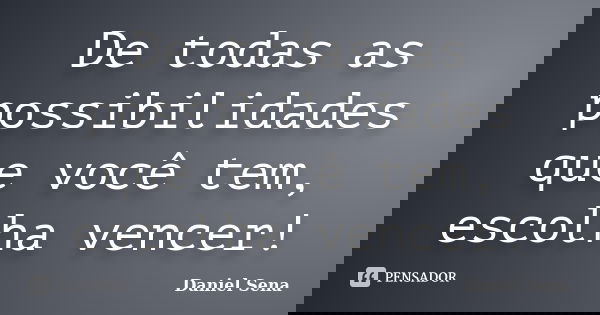 De todas as possibilidades que você tem, escolha vencer!... Frase de Daniel Sena.