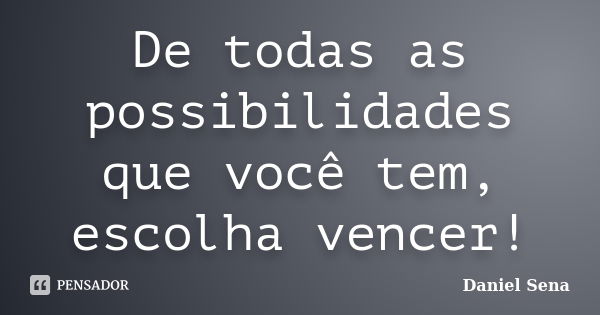 De todas as possibilidades que você tem, escolha vencer!... Frase de Daniel Sena.