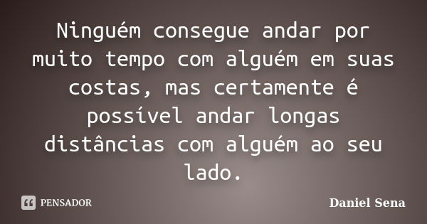 Ninguém consegue andar por muito tempo com alguém em suas costas, mas certamente é possível andar longas distâncias com alguém ao seu lado.... Frase de Daniel Sena.