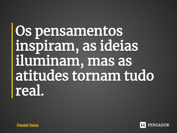 ⁠Os pensamentos inspiram, as ideias iluminam, mas as atitudes tornam tudo real.... Frase de Daniel Sena.