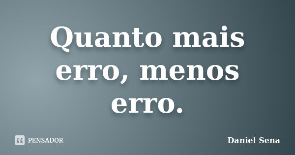 Quanto mais erro, menos erro.... Frase de Daniel Sena.