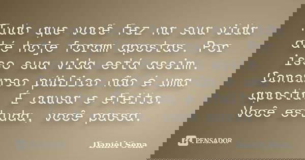 Tudo que você fez na sua vida até hoje foram apostas. Por isso sua vida está assim. Concurso público não é uma aposta. É causa e efeito. Você estuda, você passa... Frase de Daniel Sena.