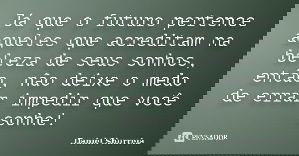 Já que o futuro pertence aqueles que acreditam na beleza de seus sonhos, então, não deixe o medo de errar impedir que você sonhe!... Frase de Daniel Shurreia.