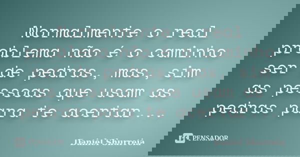 Normalmente o real problema não é o caminho ser de pedras, mas, sim as pessoas que usam as pedras para te acertar...... Frase de Daniel Shurreia.