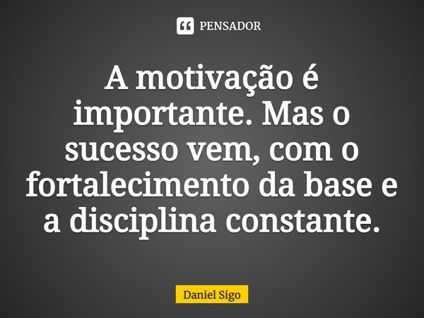 ⁠A motivação é importante. Mas o sucesso vem, com o fortalecimento da base e a disciplina constante.... Frase de Daniel Sigo.