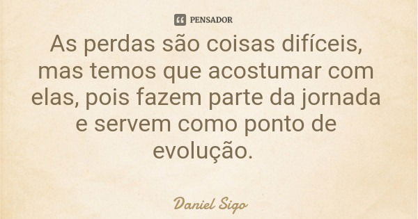 As perdas são coisas difíceis, mas temos que acostumar com elas, pois fazem parte da jornada e servem como ponto de evolução.... Frase de Daniel Sigo.