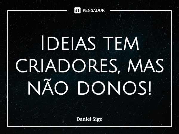 Ideias tem criadores, mas não donos!... Frase de Daniel Sigo.